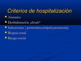 Criterios de hospitalizaciónCriterios de hospitalización
 AnasarcaAnasarca
 Deshidratación ,shock*Deshidratación ,shock*
 Infecciones ( peritonitis,erisipela,neumonía)Infecciones ( peritonitis,erisipela,neumonía)
 Biopsia renal.Biopsia renal.
 Riesgo socialRiesgo social
 