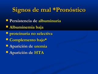 Signos de mal *PronósticoSignos de mal *Pronóstico
 Persistencia dePersistencia de albuminuriaalbuminuria
 Albuminemia bajaAlbuminemia baja
 proteinuria no selectivaproteinuria no selectiva
 Complemento bajo*Complemento bajo*
 Aparición deAparición de uremiauremia
 Aparición deAparición de HTAHTA
 