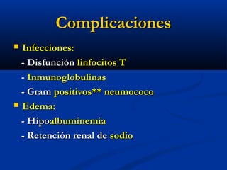 ComplicacionesComplicaciones
 Infecciones:Infecciones:
- Disfunción- Disfunción linfocitos Tlinfocitos T
-- InmunoglobulinasInmunoglobulinas
- Gram- Gram positivos** neumococopositivos** neumococo
 Edema:Edema:
- Hipo- Hipoalbuminemiaalbuminemia
- Retención renal de- Retención renal de sodiosodio
 