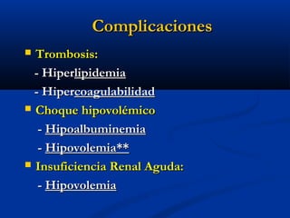 ComplicacionesComplicaciones
 Trombosis:Trombosis:
- Hiper- Hiperlipidemialipidemia
- Hiper- Hipercoagulabilidadcoagulabilidad
 Choque hipovolémicoChoque hipovolémico
-- HipoalbuminemiaHipoalbuminemia
-- Hipovolemia**Hipovolemia**
 Insuficiencia Renal Aguda:Insuficiencia Renal Aguda:
-- HipovolemiaHipovolemia
 