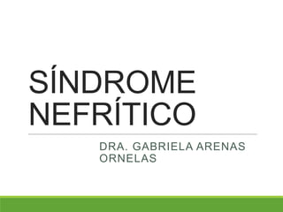 SÍNDROME
NEFRÍTICO
DRA. GABRIELA ARENAS
ORNELAS
 