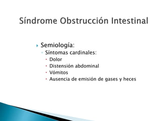  Semiología:
◦ Síntomas cardinales:
 Dolor
 Distensión abdominal
 Vómitos
 Ausencia de emisión de gases y heces
 