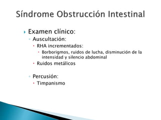  Examen clínico:
◦ Auscultación:
 RHA incrementados:
 Borborigmos, ruidos de lucha, disminución de la
intensidad y silencio abdominal
 Ruidos metálicos
◦ Percusión:
 Timpanismo
 