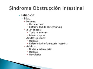  Filiación:
◦ Edad:
 Neonato:
 Íleo meconial
 Enfermedad de Hirschsprung
 2-24 meses:
 Todo lo anterior
 Intususcepción
 Adultos jóvenes:
 Hernias
 Enfermedad inflamatoria intestinal
 Adultos:
 Bridas y adherencias
 Hernias
 Neoplasias
 