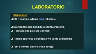 LABORATORIO
●Diagnóstico
 HC + Examen externo Etiología
 Examen lámpara hendidura con fluoresceína
 (estabilidad pelicula lacrimal)
 Tinción con Rosa de Bengala y/o Verde de lisamina
 Test Schirmer (flujo lacrimal reflejo)
 