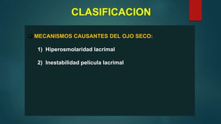 CLASIFICACION
 MECANISMOS CAUSANTES DEL OJO SECO:
1) Hiperosmolaridad lacrimal
2) Inestabilidad película lacrimal
 