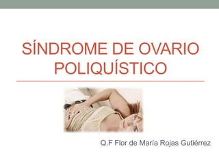 SÍNDROME DE OVARIO
POLIQUÍSTICO

Q.F Flor de María Rojas Gutiérrez

 