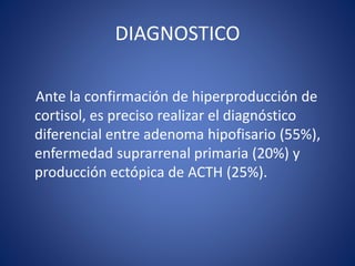 DIAGNOSTICO
Ante la confirmación de hiperproducción de
cortisol, es preciso realizar el diagnóstico
diferencial entre adenoma hipofisario (55%),
enfermedad suprarrenal primaria (20%) y
producción ectópica de ACTH (25%).
 
