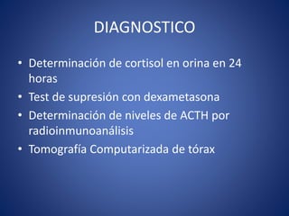 DIAGNOSTICO
• Determinación de cortisol en orina en 24
horas
• Test de supresión con dexametasona
• Determinación de niveles de ACTH por
radioinmunoanálisis
• Tomografía Computarizada de tórax
 