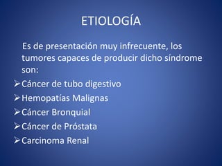 ETIOLOGÍA
Es de presentación muy infrecuente, los
tumores capaces de producir dicho síndrome
son:
Cáncer de tubo digestivo
Hemopatías Malignas
Cáncer Bronquial
Cáncer de Próstata
Carcinoma Renal
 