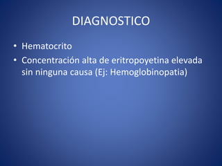 DIAGNOSTICO
• Hematocrito
• Concentración alta de eritropoyetina elevada
sin ninguna causa (Ej: Hemoglobinopatia)
 