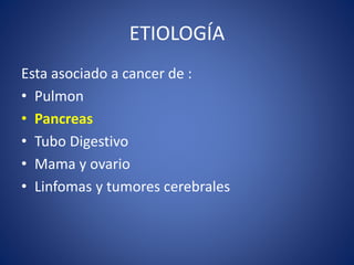 ETIOLOGÍA
Esta asociado a cancer de :
• Pulmon
• Pancreas
• Tubo Digestivo
• Mama y ovario
• Linfomas y tumores cerebrales
 