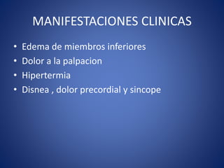 MANIFESTACIONES CLINICAS
• Edema de miembros inferiores
• Dolor a la palpacion
• Hipertermia
• Disnea , dolor precordial y sincope
 