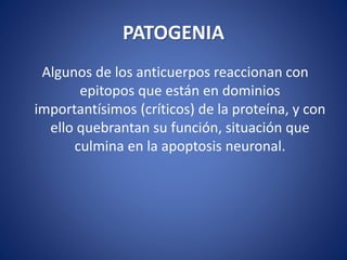 PATOGENIA
Algunos de los anticuerpos reaccionan con
epitopos que están en dominios
importantísimos (críticos) de la proteína, y con
ello quebrantan su función, situación que
culmina en la apoptosis neuronal.
 
