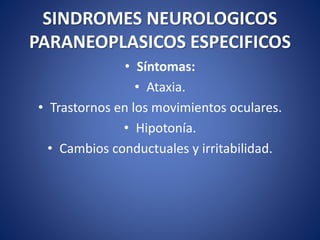 SINDROMES NEUROLOGICOS
PARANEOPLASICOS ESPECIFICOS
• Síntomas:
• Ataxia.
• Trastornos en los movimientos oculares.
• Hipotonía.
• Cambios conductuales y irritabilidad.
 