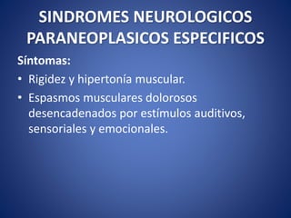 SINDROMES NEUROLOGICOS
PARANEOPLASICOS ESPECIFICOS
Síntomas:
• Rigidez y hipertonía muscular.
• Espasmos musculares dolorosos
desencadenados por estímulos auditivos,
sensoriales y emocionales.
 