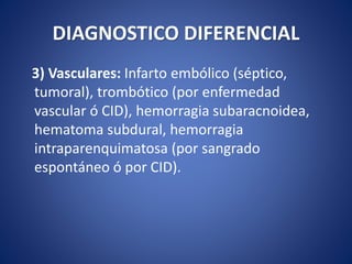 DIAGNOSTICO DIFERENCIAL
3) Vasculares: Infarto embólico (séptico,
tumoral), trombótico (por enfermedad
vascular ó CID), hemorragia subaracnoidea,
hematoma subdural, hemorragia
intraparenquimatosa (por sangrado
espontáneo ó por CID).
 