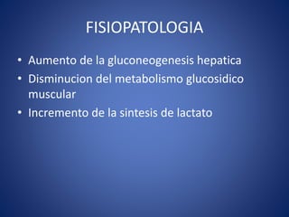 FISIOPATOLOGIA
• Aumento de la gluconeogenesis hepatica
• Disminucion del metabolismo glucosidico
muscular
• Incremento de la sintesis de lactato
 