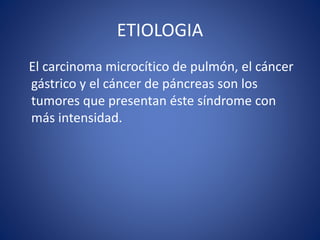 ETIOLOGIA
El carcinoma microcítico de pulmón, el cáncer
gástrico y el cáncer de páncreas son los
tumores que presentan éste síndrome con
más intensidad.
 