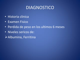 DIAGNOSTICO
• Historia clinica
• Examen Fisico
• Perdida de peso en los ultimos 6 meses
• Niveles sericos de:
Albumina, Ferritina
 