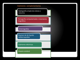 Exámenes complementarios
Radiografía simple de cráneo o
columna
Tomografía computarizada o resonancia
magnética
Arteriografías
Examen de de liquido
cefalorraquídeo
Exámenes eléctricos
Biopsia cerebral
 