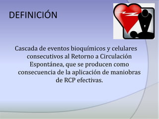 DefiniciónCascada de eventos bioquímicos y celulares consecutivos al Retorno a Circulación Espontánea, que se producen como consecuencia de la aplicación de maniobras de RCP efectivas.
