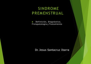 SINDROME
PREM ENSTRUAL
 Definición, Diagnóstico,
Fisiopatología y Tratamiento
Dr. Jesus Santacruz Ibarra
 
