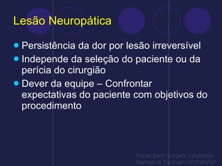 Lesão Neuropática Persistência da dor por lesão irreversível Independe da seleção do paciente ou da perícia do cirurgião Dever da equipe – Confrontar expectativas do paciente com objetivos do procedimento Failed Back Surgery Syndrome Marcelo B Tournier - HCFMUSP 