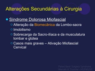 Alterações Secundárias à Cirurgia Síndrome Dolorosa Miofascial Alteração da  Biomecânica  da Lombo-sacra Imobilismo Sobrecarga da Sacro-ilíaca e da musculatura lombar e glútea Casos mais graves – Ativação Miofascial Cervical Failed Back Surgery Syndrome Marcelo B Tournier - HCFMUSP 