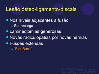 Lesão ósteo-ligamento-discais Nos níveis adjacentes à fusão Sobrecarga Laminectomias generosas Novas radiculopatias por novas hérnias Fusões extensas “ Flat Back” Failed Back Surgery Syndrome Marcelo B Tournier - HCFMUSP 