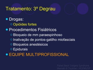 Tratamento: 3º Degrau Drogas: Opióides fortes Procedimentos Fisiátricos Bloqueio de mm paraespinhoso Inativação de pontos-gatilho miofasciais Bloqueios anestésicos Epidurais EQUIPE MULTIPROFISSIONAL Failed Back Surgery Syndrome Marcelo B Tournier - HCFMUSP 