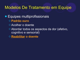 Modelos De Tratamento em Equipe Equipes multiprofissionais Padrão ouro Acolher o doente Abordar todos os aspectos da dor (afetivo, cognitivo e sensorial) Reabilitar  o doente 