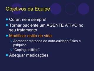 Objetivos da Equipe Curar, nem sempre! Tornar paciente um AGENTE ATIVO no seu tratamento Modificar estilo de vida Aprender métodos de auto-cuidado físico e psíquico “ Coping abilities” Adequar medicações 