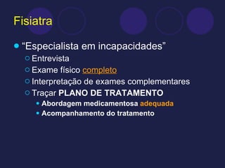 Fisiatra “Especialista em incapacidades” Entrevista Exame físico  completo Interpretação de exames complementares Traçar  PLANO DE TRATAMENTO Abordagem medicamentosa  adequada Acompanhamento do tratamento 