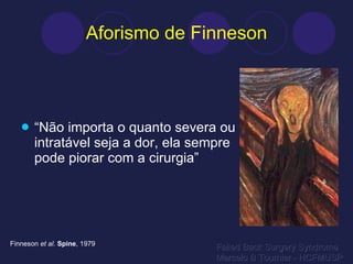 Aforismo de Finneson “ Não importa o quanto severa ou intratável seja a dor, ela sempre pode piorar com a cirurgia” Failed Back Surgery Syndrome Marcelo B Tournier - HCFMUSP Finneson  et al.   Spine , 1979 