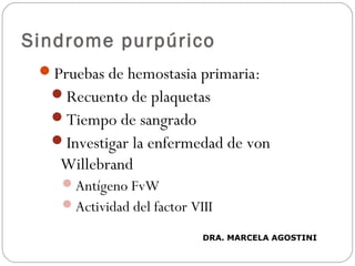 Sindrome purpúrico
Pruebas de hemostasia primaria:
Recuento de plaquetas
Tiempo de sangrado
Investigar la enfermedad de von
Willebrand
Antígeno FvW
Actividad del factor VIII
DRA. MARCELA AGOSTINI
 