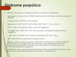 Sindrome purpúrico
 Batería de pruebas complementarias a su ingreso hospitalario: 
Hemograma: leucocitos 10.180/ml (fórmu...