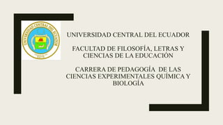 UNIVERSIDAD CENTRAL DEL ECUADOR
FACULTAD DE FILOSOFÍA, LETRAS Y
CIENCIAS DE LA EDUCACIÓN
CARRERA DE PEDAGOGÍA DE LAS
CIENCIAS EXPERIMENTALES QUÍMICA Y
BIOLOGÍA
 