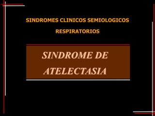 SINDROMES CLINICOS SEMIOLOGICOS

        RESPIRATORIOS



    SINDROME DE
     ATELECTASIA
 