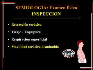 SEMIOLOGIA: Examen físico
         INSPECCION

• Retracción torácica

• Tiraje - Taquipnea

• Respiración superficial

• Movilidad torácica disminuida
 
