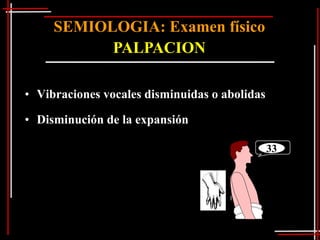 SEMIOLOGIA: Examen físico
           PALPACION

• Vibraciones vocales disminuidas o abolidas

• Disminución de la expansión

                                               33
 