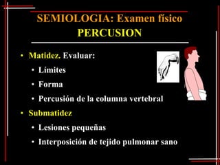 SEMIOLOGIA: Examen físico
         PERCUSION
• Matidez. Evaluar:
  • Límites
  • Forma
  • Percusión de la columna vertebral
• Submatidez
  • Lesiones pequeñas
  • Interposición de tejido pulmonar sano
 