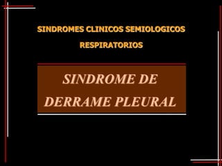 SINDROMES CLINICOS SEMIOLOGICOS

        RESPIRATORIOS



     SINDROME DE
 DERRAME PLEURAL
 