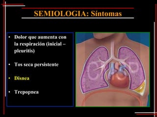 SEMIOLOGIA: Síntomas

• Dolor que aumenta con
  la respiración (inicial –
  pleuritis)

• Tos seca persistente

• Disnea

• Trepopnea
 