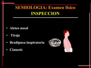 SEMIOLOGIA: Examen físico
          INSPECCION


• Aleteo nasal

• Tiraje

• Bradipnea inspiratoria

• Cianosis
 