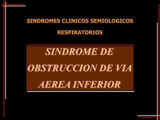 SINDROMES CLINICOS SEMIOLOGICOS

        RESPIRATORIOS


     SINDROME DE
OBSTRUCCION DE VIA
   AEREA INFERIOR
 