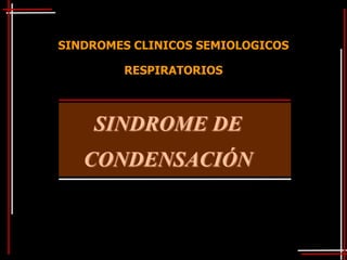 SINDROMES CLINICOS SEMIOLOGICOS

        RESPIRATORIOS



    SINDROME DE
   CONDENSACIÓN
 