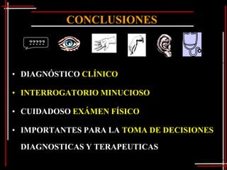 CONCLUSIONES
   ?????




• DIAGNÓSTICO CLÍNICO

• INTERROGATORIO MINUCIOSO

• CUIDADOSO EXÁMEN FÍSICO

• IMPORTANTES PARA LA TOMA DE DECISIONES

 DIAGNOSTICAS Y TERAPEUTICAS
 