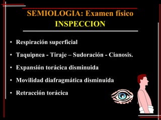 SEMIOLOGIA: Examen físico
           INSPECCION

• Respiración superficial

• Taquipnea - Tiraje – Sudoración - Cianosis.

• Expansión torácica disminuida

• Movilidad diafragmática disminuida

• Retracción torácica
 