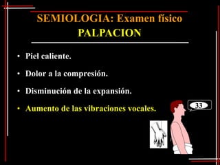 SEMIOLOGIA: Examen físico
           PALPACION

• Piel caliente.

• Dolor a la compresión.

• Disminución de la expansión.

• Aumento de las vibraciones vocales.   33
 